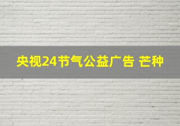 央视24节气公益广告 芒种